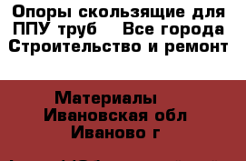 Опоры скользящие для ППУ труб. - Все города Строительство и ремонт » Материалы   . Ивановская обл.,Иваново г.